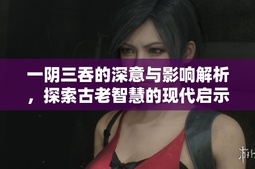 一阴三吞的深意与影响解析，探索古老智慧的现代启示
