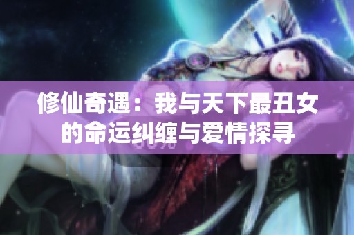 修仙奇遇：我与天下最丑女的命运纠缠与爱情探寻