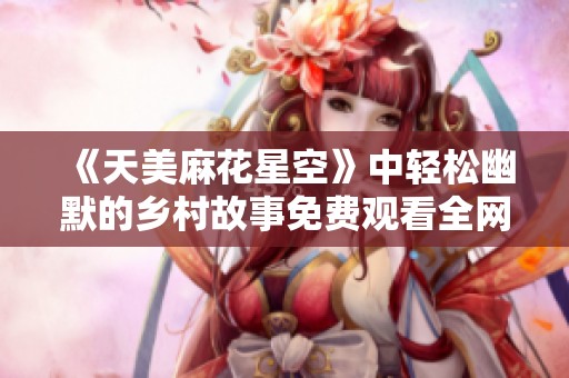 《天美麻花星空》中轻松幽默的乡村故事免费观看全网上线