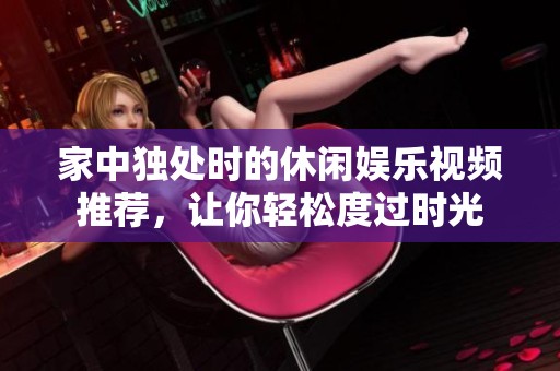 家中独处时的休闲娱乐视频推荐，让你轻松度过时光