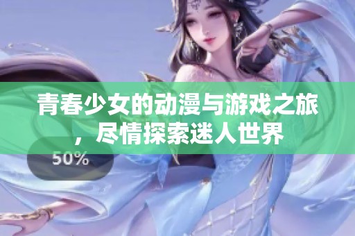 青春少女的动漫与游戏之旅，尽情探索迷人世界