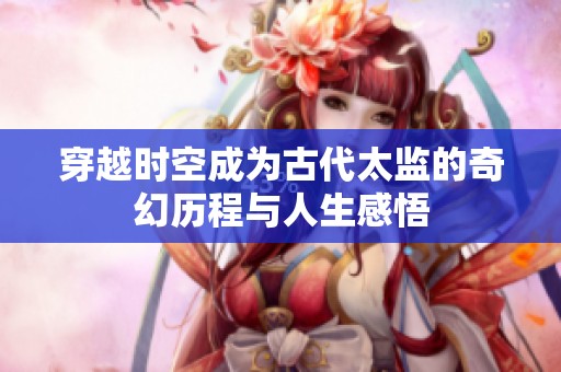 穿越时空成为古代太监的奇幻历程与人生感悟