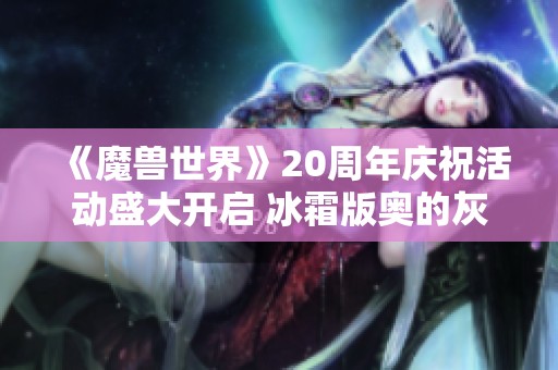 《魔兽世界》20周年庆祝活动盛大开启 冰霜版奥的灰烬等待你来拥有