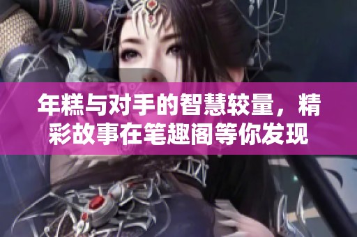 年糕与对手的智慧较量，精彩故事在笔趣阁等你发现