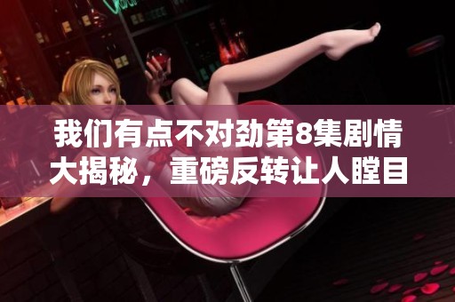 我们有点不对劲第8集剧情大揭秘，重磅反转让人瞠目结舌