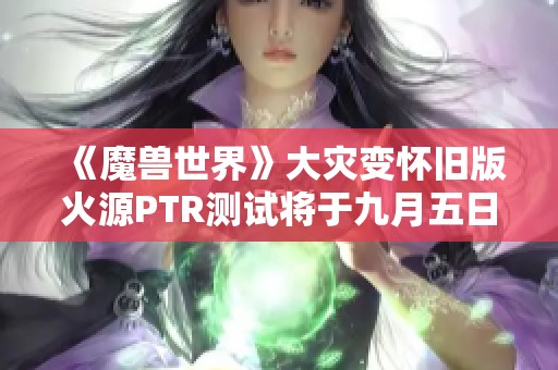 《魔兽世界》大灾变怀旧版火源PTR测试将于九月五日开启
