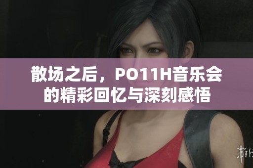 散场之后，PO11H音乐会的精彩回忆与深刻感悟