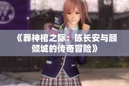 《葬神棺之际：陈长安与顾倾城的传奇冒险》
