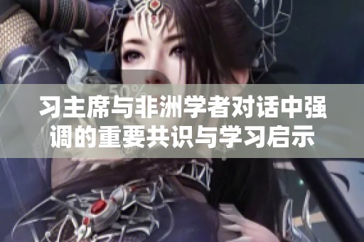 习主席与非洲学者对话中强调的重要共识与学习启示