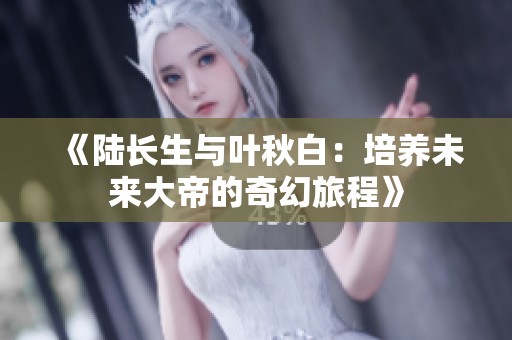 《陆长生与叶秋白：培养未来大帝的奇幻旅程》
