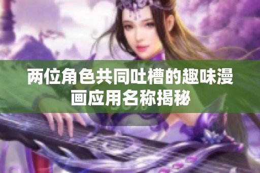 两位角色共同吐槽的趣味漫画应用名称揭秘
