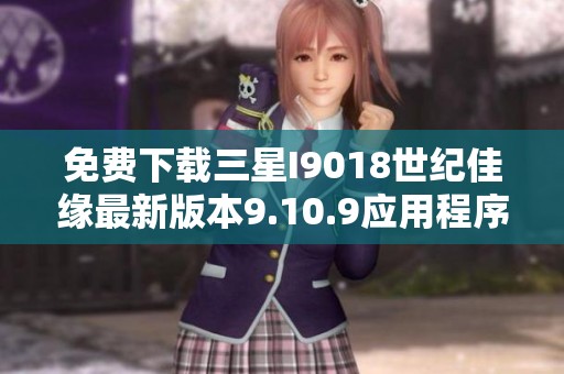 免费下载三星I9018世纪佳缘最新版本9.10.9应用程序教程