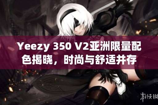 Yeezy 350 V2亚洲限量配色揭晓，时尚与舒适并存