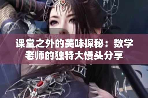 课堂之外的美味探秘：数学老师的独特大馒头分享