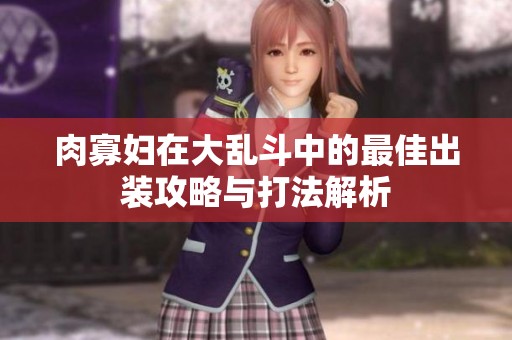 肉寡妇在大乱斗中的最佳出装攻略与打法解析