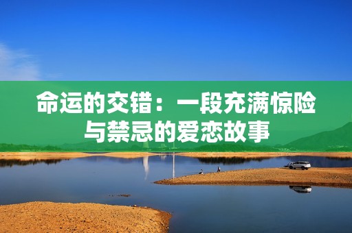 命运的交错：一段充满惊险与禁忌的爱恋故事