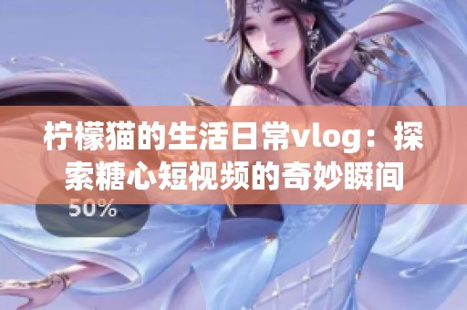 柠檬猫的生活日常vlog：探索糖心短视频的奇妙瞬间