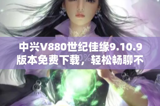 中兴V880世纪佳缘9.10.9版本免费下载，轻松畅聊不容错过