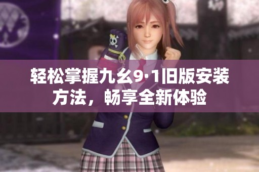 轻松掌握九幺9·1旧版安装方法，畅享全新体验