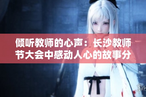 倾听教师的心声：长沙教师节大会中感动人心的故事分享