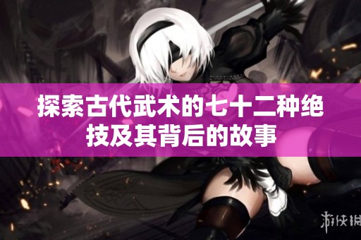 探索古代武术的七十二种绝技及其背后的故事