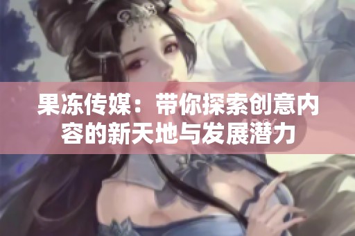 果冻传媒：带你探索创意内容的新天地与发展潜力