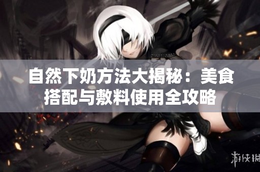 自然下奶方法大揭秘：美食搭配与敷料使用全攻略