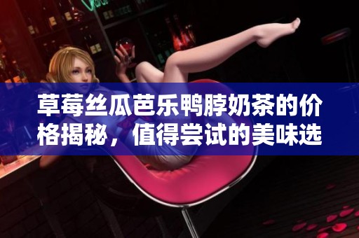 草莓丝瓜芭乐鸭脖奶茶的价格揭秘，值得尝试的美味选择