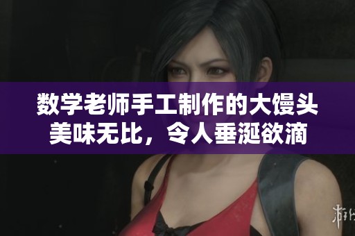 数学老师手工制作的大馒头美味无比，令人垂涎欲滴