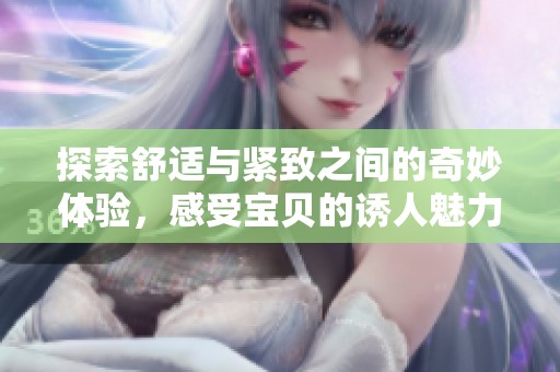 探索舒适与紧致之间的奇妙体验，感受宝贝的诱人魅力