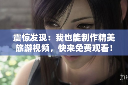 震惊发现：我也能制作精美旅游视频，快来免费观看！