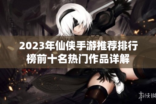 2023年仙侠手游推荐排行榜前十名热门作品详解
