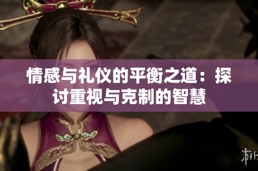 情感与礼仪的平衡之道：探讨重视与克制的智慧
