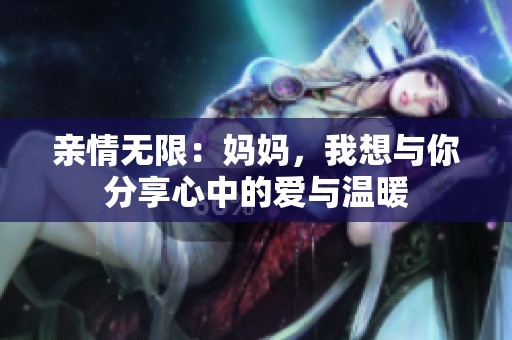 亲情无限：妈妈，我想与你分享心中的爱与温暖
