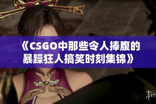 《CSGO中那些令人捧腹的暴躁狂人搞笑时刻集锦》