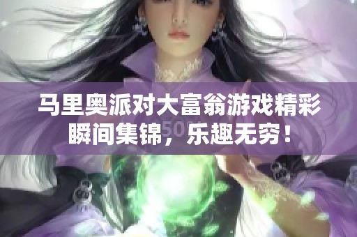 马里奥派对大富翁游戏精彩瞬间集锦，乐趣无穷！
