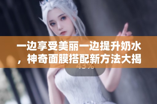 一边享受美丽一边提升奶水，神奇面膜搭配新方法大揭秘