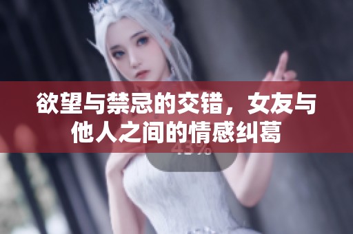 欲望与禁忌的交错，女友与他人之间的情感纠葛