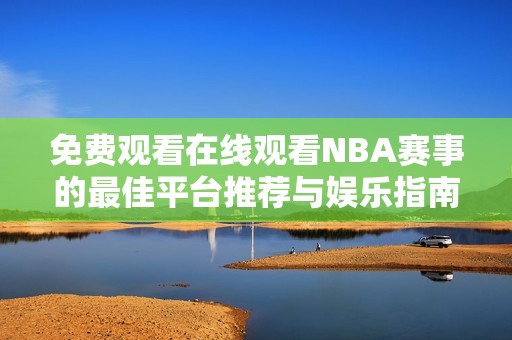 免费观看在线观看NBA赛事的最佳平台推荐与娱乐指南