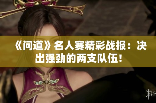 《问道》名人赛精彩战报：决出强劲的两支队伍！