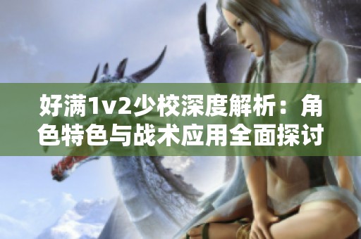好满1v2少校深度解析：角色特色与战术应用全面探讨