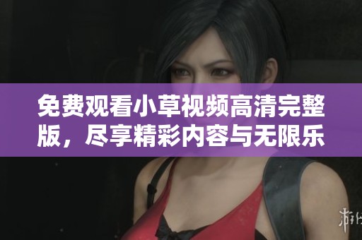 免费观看小草视频高清完整版，尽享精彩内容与无限乐趣