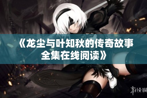 《龙尘与叶知秋的传奇故事全集在线阅读》