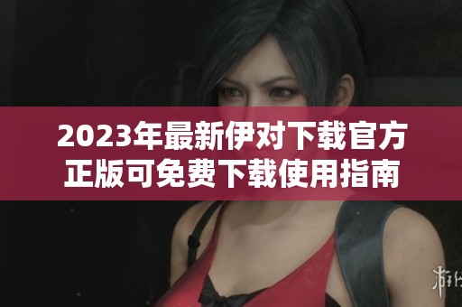 2023年最新伊对下载官方正版可免费下载使用指南