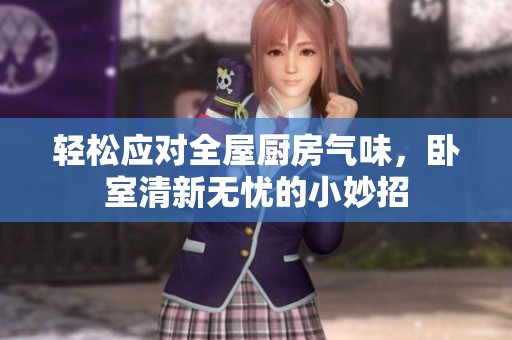 轻松应对全屋厨房气味，卧室清新无忧的小妙招