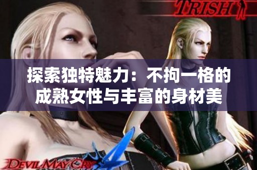 探索独特魅力：不拘一格的成熟女性与丰富的身材美