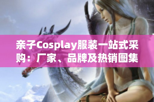 亲子Cosplay服装一站式采购：厂家、品牌及热销图集介绍