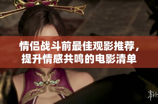 情侣战斗前最佳观影推荐，提升情感共鸣的电影清单