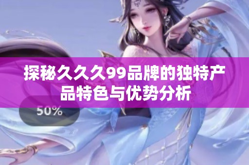 探秘久久久99品牌的独特产品特色与优势分析