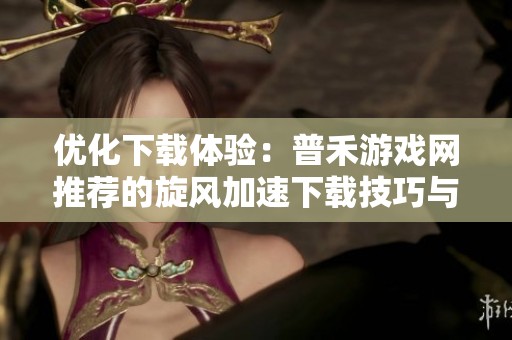 优化下载体验：普禾游戏网推荐的旋风加速下载技巧与应用